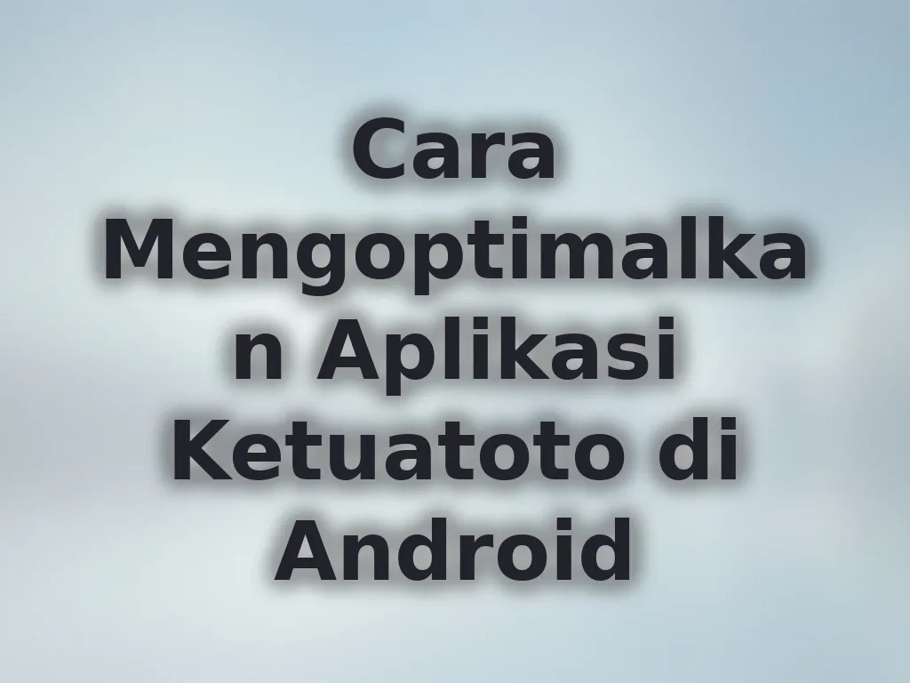 Cara Mengoptimalkan Aplikasi Ketuatoto di Android