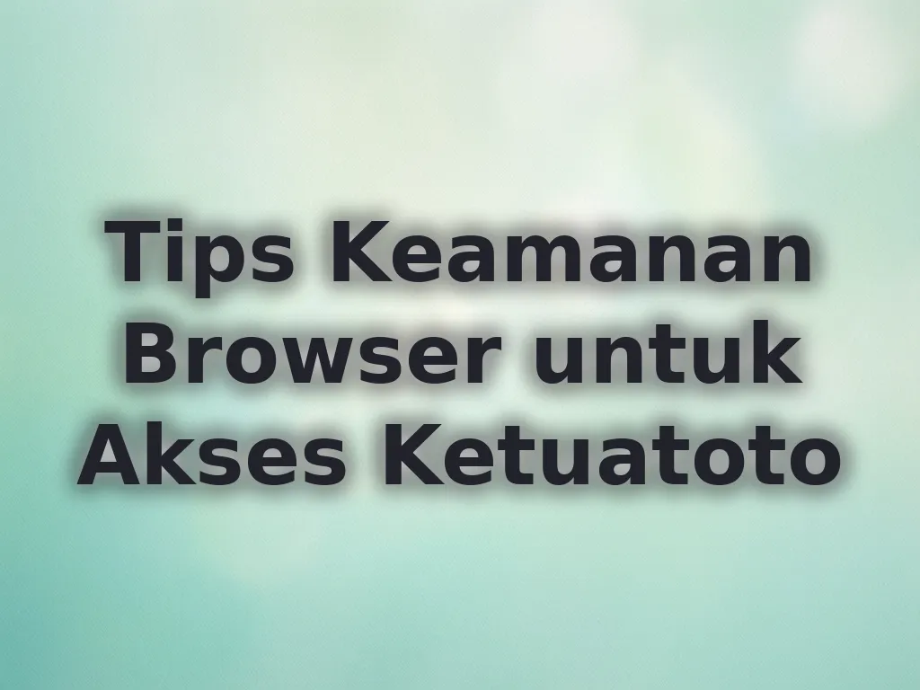 Tips Keamanan Browser untuk Akses Ketuatoto
